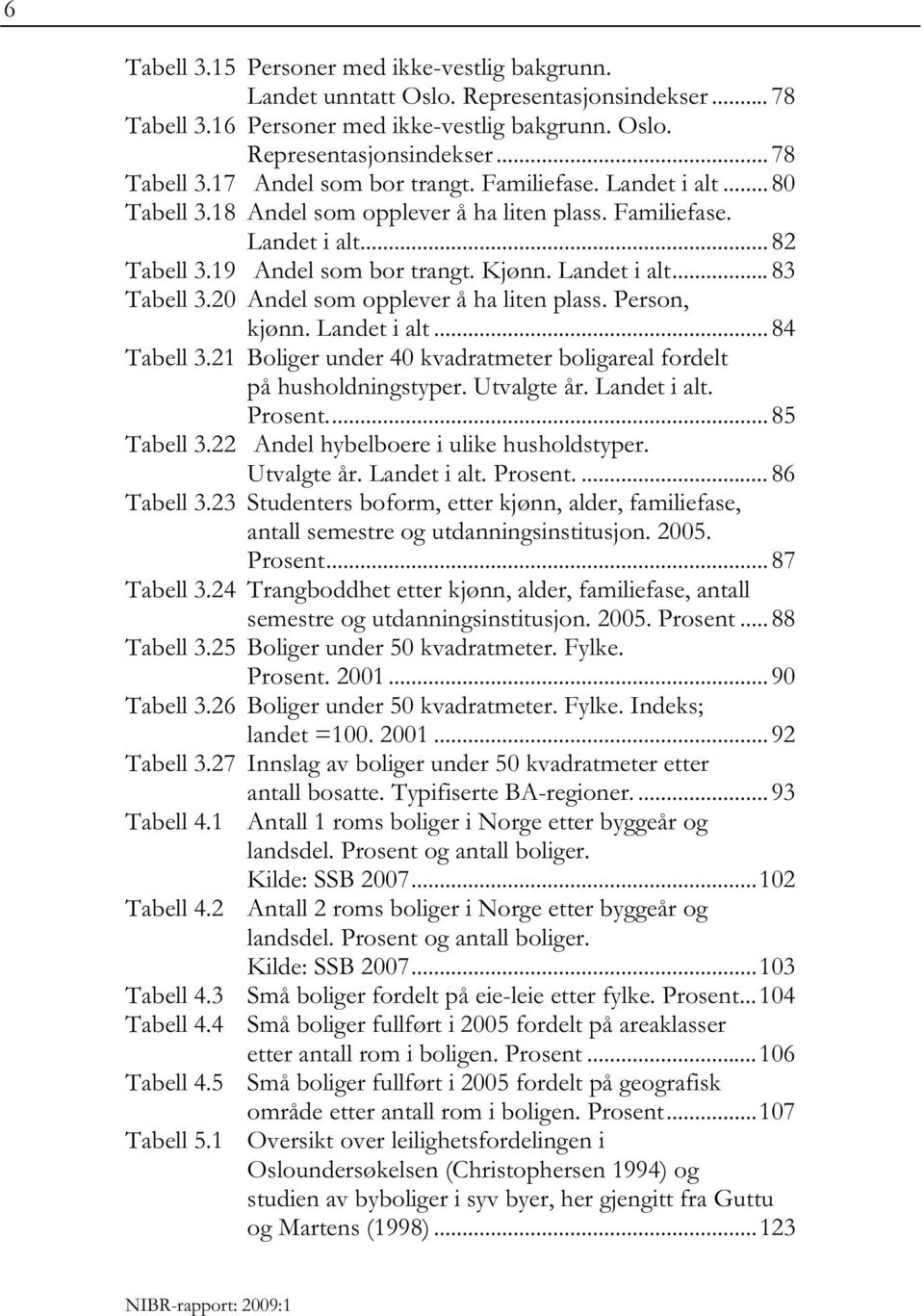 20 Andel som opplever å ha liten plass. Person, kjønn. Landet i alt... 84 Tabell 3.21 Boliger under 40 kvadratmeter boligareal fordelt på husholdningstyper. Utvalgte år. Landet i alt. Prosent.