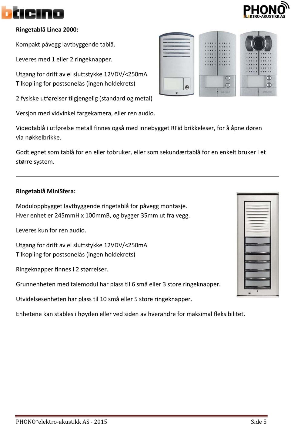 Videotablå i utførelse metall finnes også med innebygget RFid brikkeleser, for å åpne døren via nøkkelbrikke.