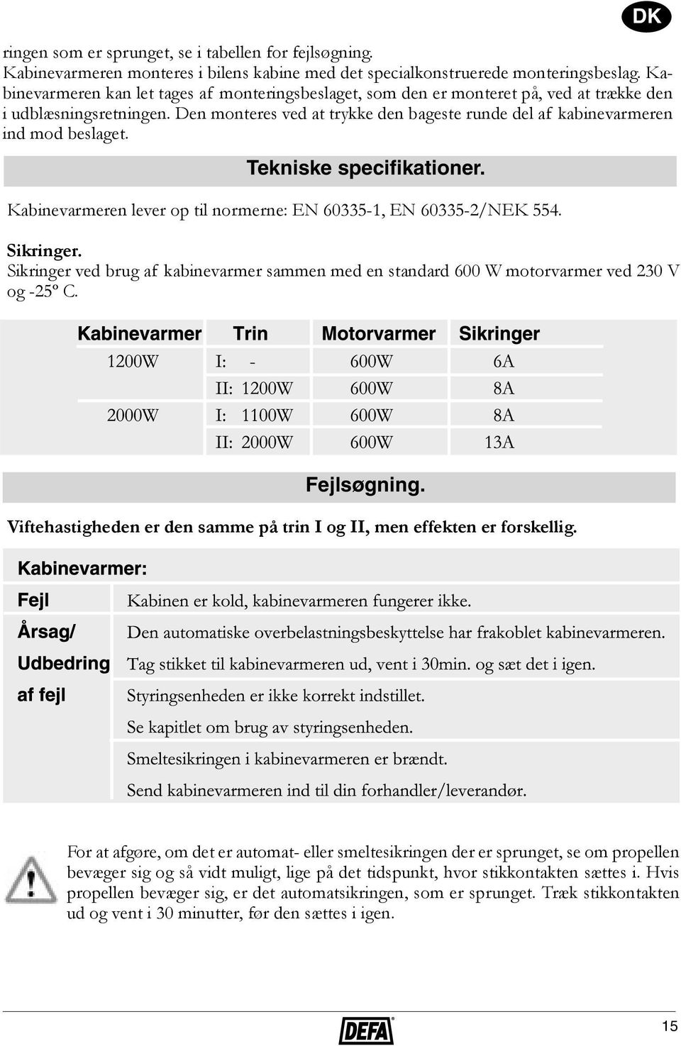 Kabinevarmeren kan let tages af monteringsbeslaget, som den er monteret på, ved at trække den i udblæsningsretningen.