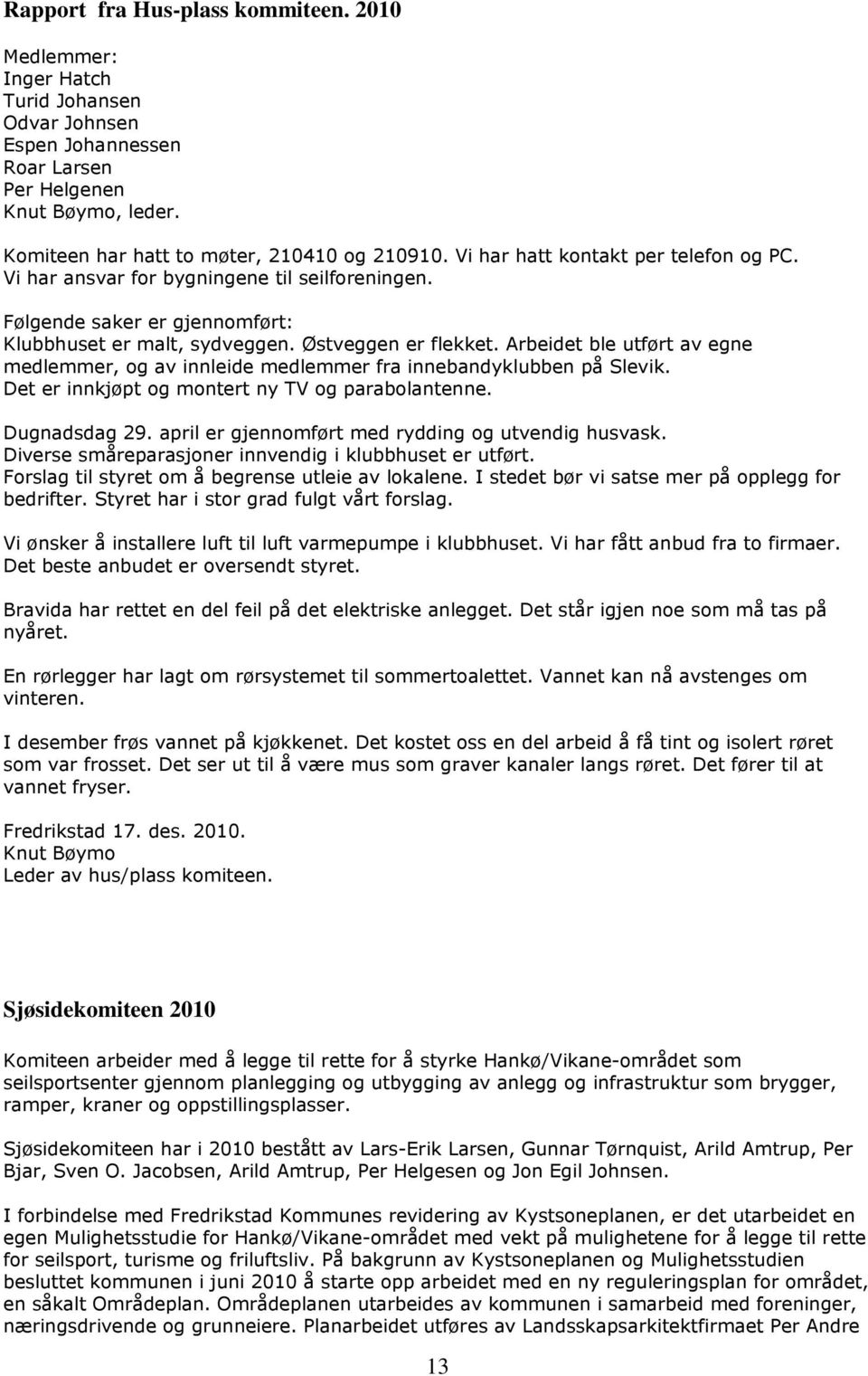 Arbeidet ble utført av egne medlemmer, og av innleide medlemmer fra innebandyklubben på Slevik. Det er innkjøpt og montert ny TV og parabolantenne. Dugnadsdag 29.