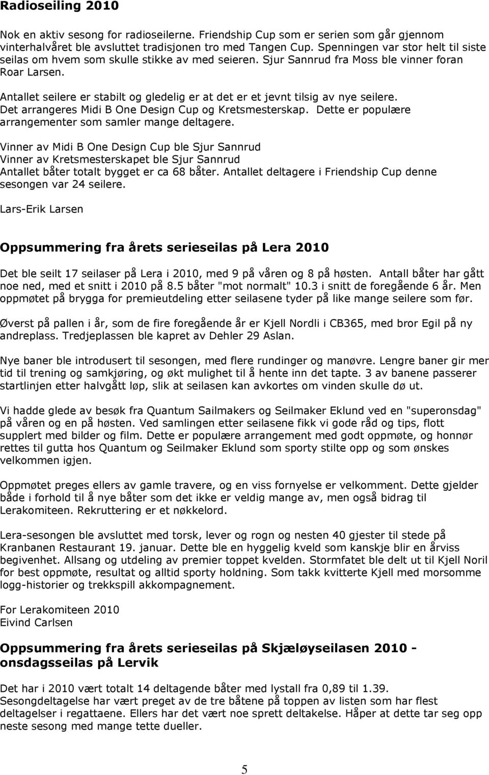 Antallet seilere er stabilt og gledelig er at det er et jevnt tilsig av nye seilere. Det arrangeres Midi B One Design Cup og Kretsmesterskap.