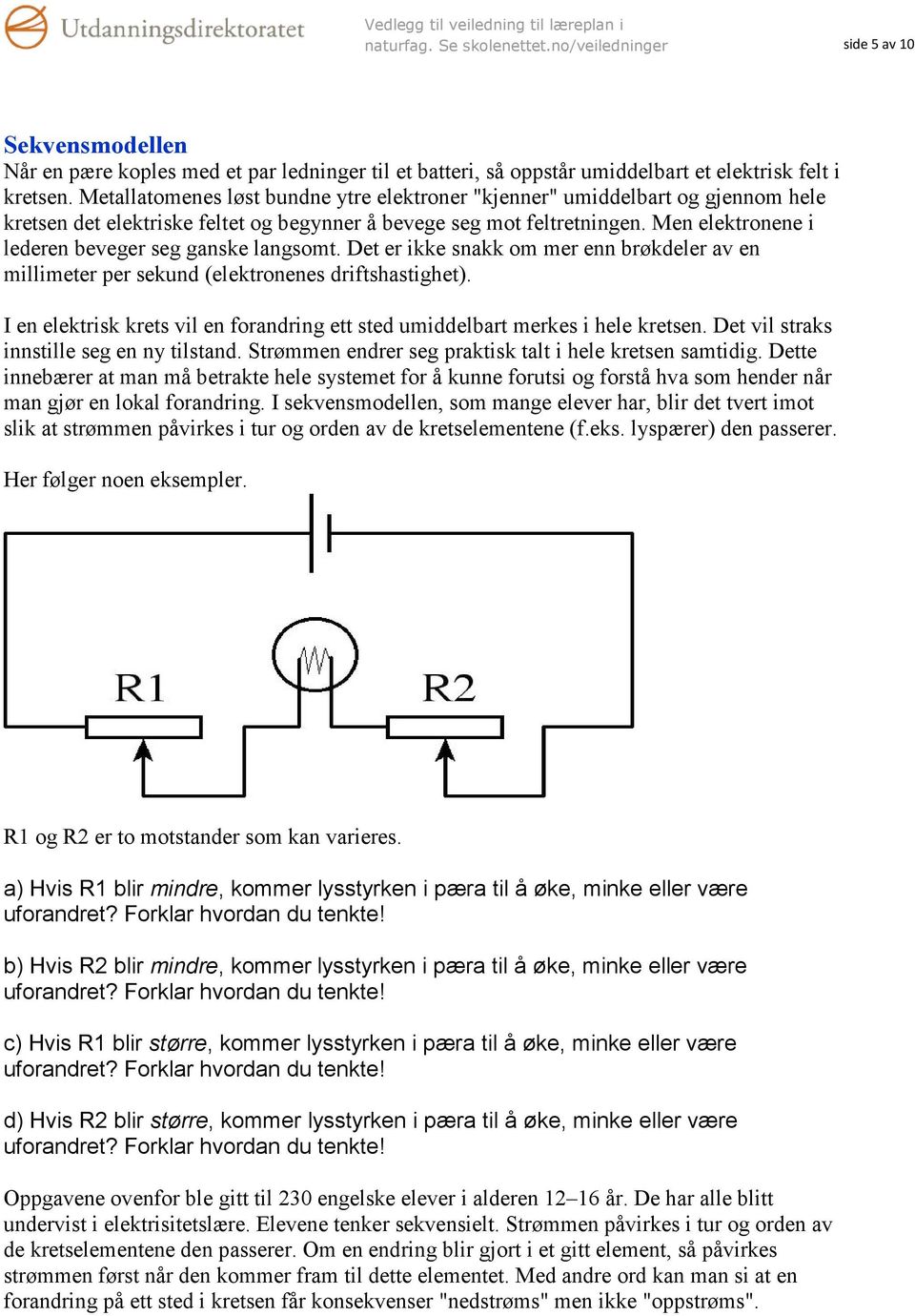 Men elektronene i lederen beveger seg ganske langsomt. Det er ikke snakk om mer enn brøkdeler av en millimeter per sekund (elektronenes driftshastighet).