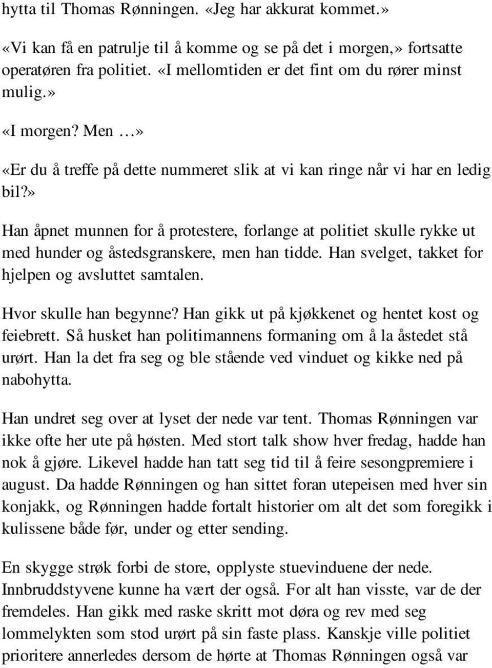 » Han åpnet munnen for å protestere, forlange at politiet skulle rykke ut med hunder og åstedsgranskere, men han tidde. Han svelget, takket for hjelpen og avsluttet samtalen. Hvor skulle han begynne?