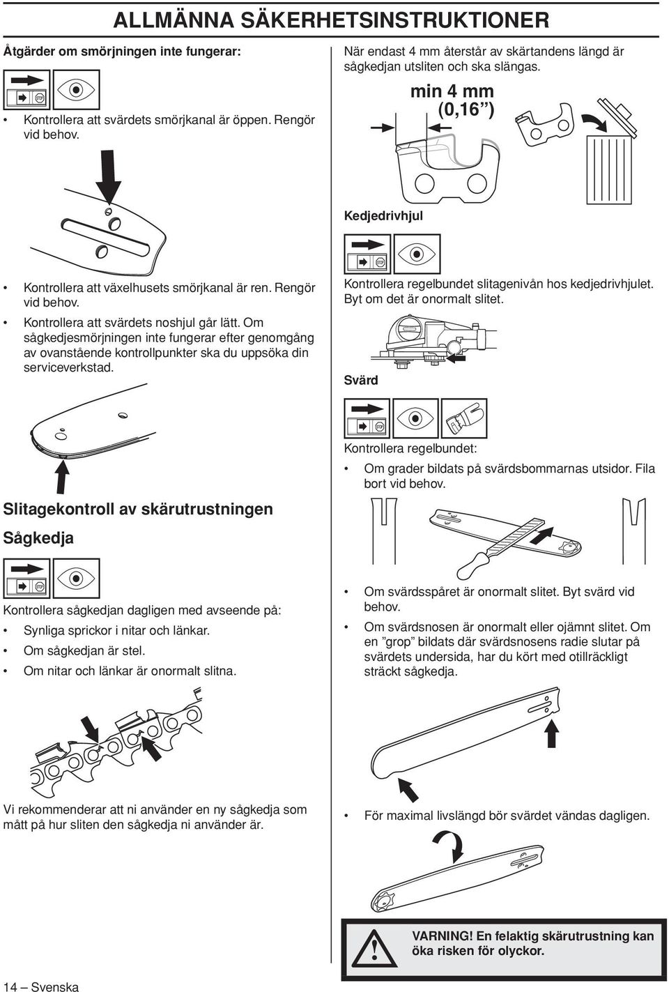 Kontrollera att svärdets noshjul går lätt. Om sågkedjesmörjningen inte fungerar efter genomgång av ovanstående kontrollpunkter ska du uppsöka din serviceverkstad.