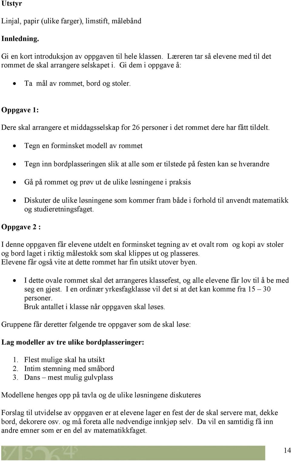 Tegn en forminsket modell av rommet Tegn inn bordplasseringen slik at alle som er tilstede på festen kan se hverandre Gå på rommet og prøv ut de ulike løsningene i praksis Diskuter de ulike