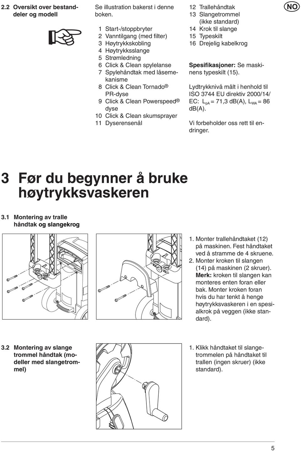 Click & Clean Powerspeed dyse 10 Click & Clean skumsprayer 11 Dyserensenål 12 Trallehåndtak 13 Slangetrommel (ikke standard) 14 Krok til slange 15 Typeskilt 16 Drejelig kabelkrog Spesifikasjoner: Se