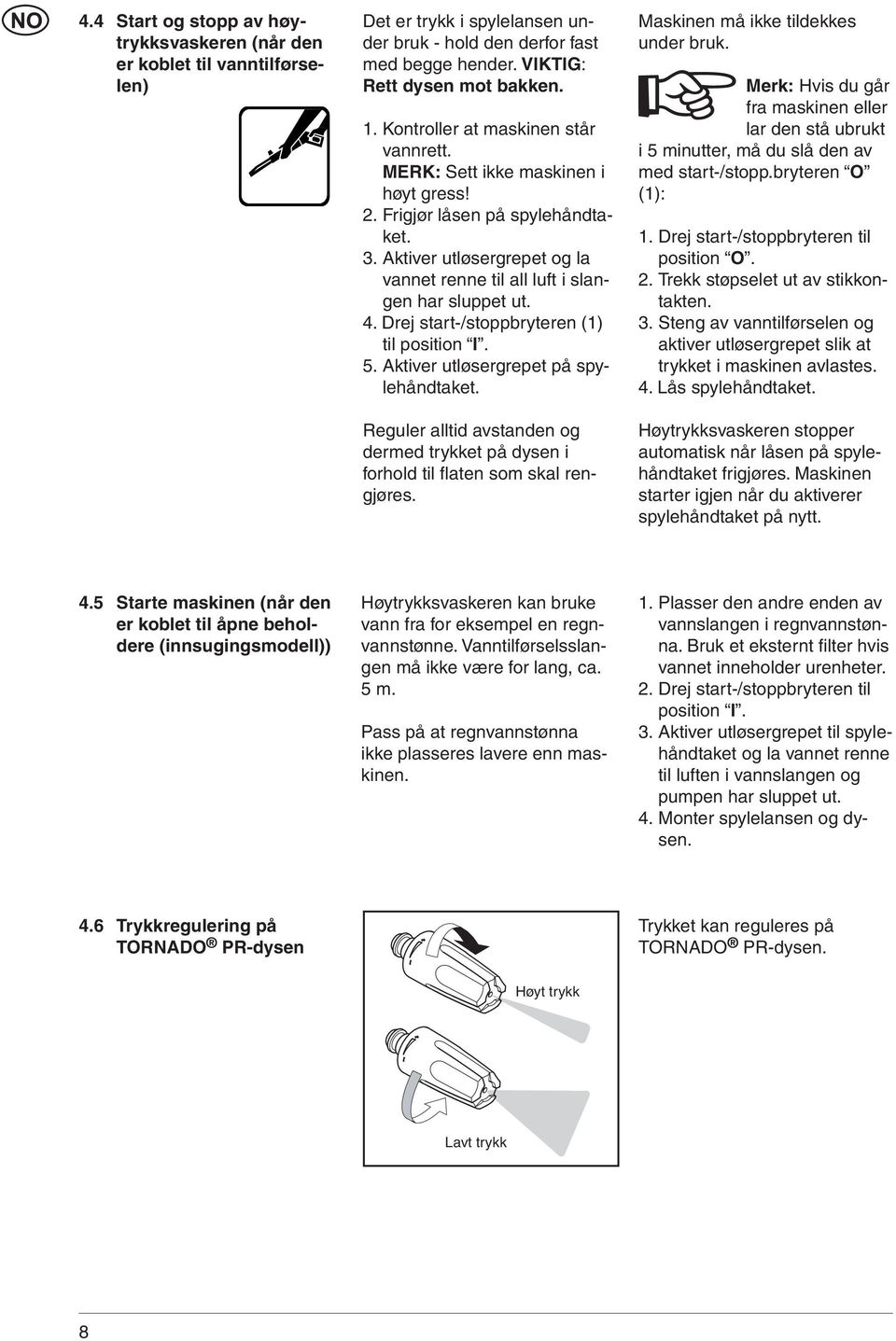 Drej start-/stoppbryteren (1) til position I. 5. Aktiver utløsergrepet på spylehåndtaket. Reguler alltid avstanden og dermed trykket på dysen i forhold til fl aten som skal rengjøres.