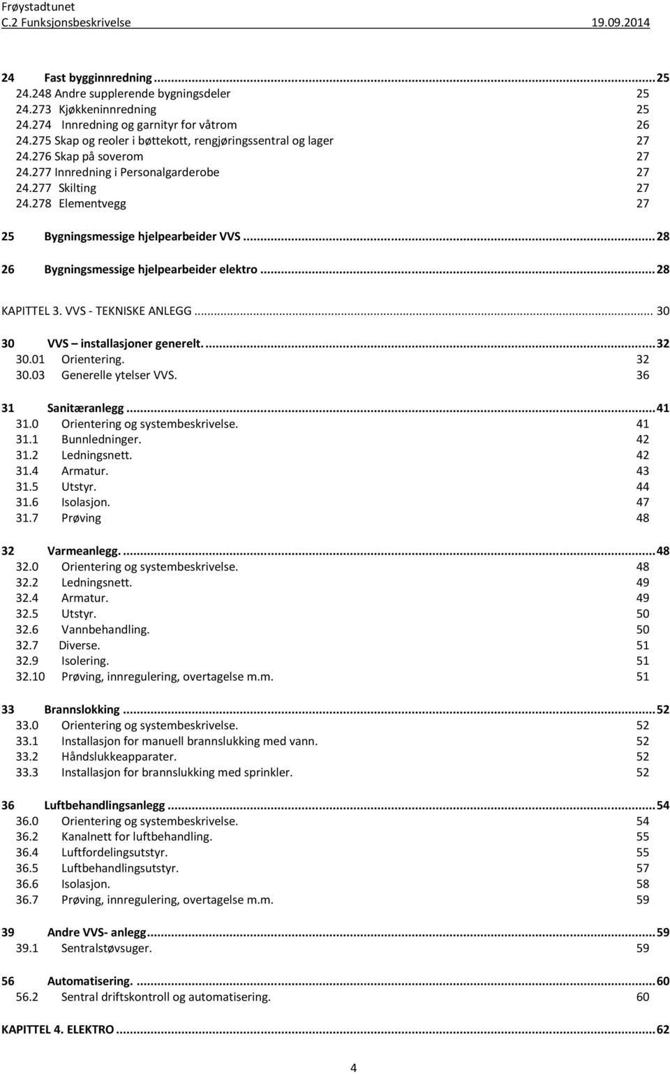 278 Elementvegg 27 27 25 Bygningsmessige hjelpearbeider VVS... 28 26 Bygningsmessige hjelpearbeider elektro... 28 KAPITTEL 3. VVS - TEKNISKE ANLEGG... 30 30 VVS installasjoner generelt.... 32 30.