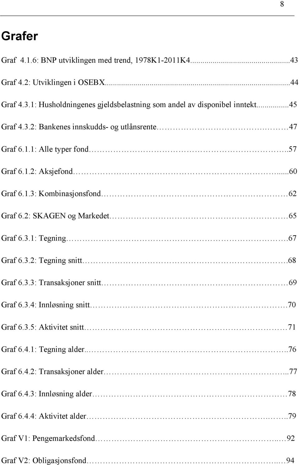 2: SKAGEN og Markedet 65 Graf 6.3.1: Tegning.67 Graf 6.3.2: Tegning snitt.68 Graf 6.3.3: Transaksjoner snitt 69 Graf 6.3.4: Innløsning snitt.70 Graf 6.3.5: Aktivitet snitt 71 Graf 6.