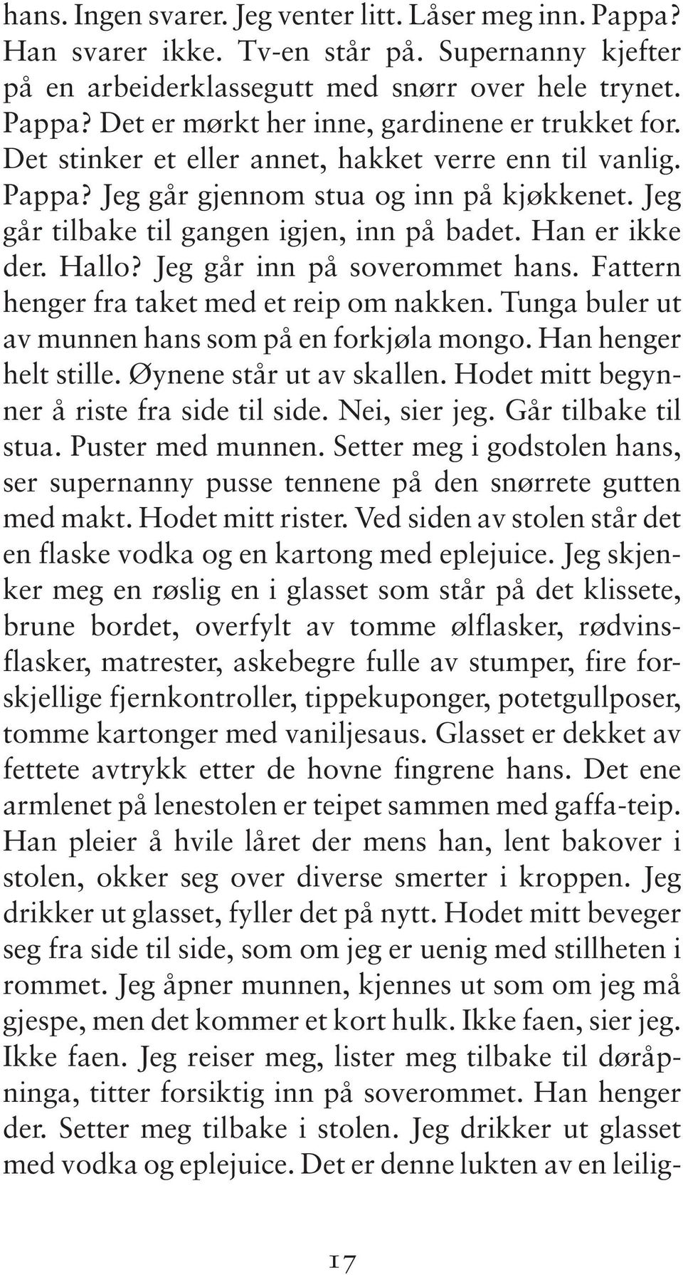 Jeg går inn på soverommet hans. Fattern henger fra taket med et reip om nakken. Tunga buler ut av munnen hans som på en forkjøla mongo. Han henger helt stille. Øynene står ut av skallen.