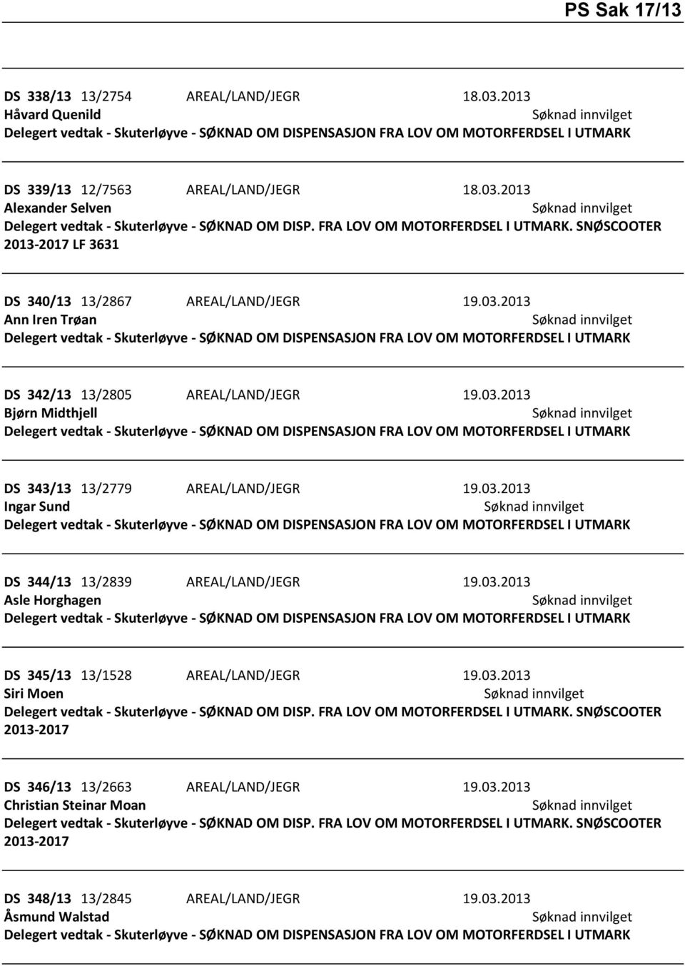 03.2013 Bjørn Midthjell Delegert vedtak - Skuterløyve - SØKNAD OM DISPENSASJON FRA LOV OM MOTORFERDSEL I UTMARK DS 343/13 13/2779 AREAL/LAND/JEGR 19.03.2013 Ingar Sund Delegert vedtak - Skuterløyve - SØKNAD OM DISPENSASJON FRA LOV OM MOTORFERDSEL I UTMARK DS 344/13 13/2839 AREAL/LAND/JEGR 19.