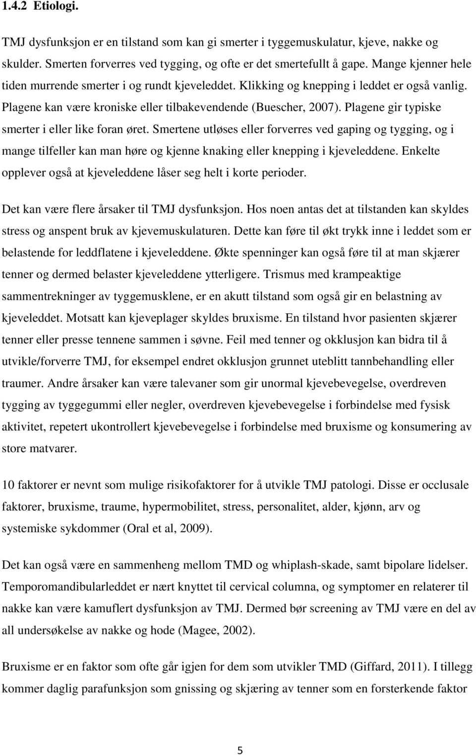 Plagene gir typiske smerter i eller like foran øret. Smertene utløses eller forverres ved gaping og tygging, og i mange tilfeller kan man høre og kjenne knaking eller knepping i kjeveleddene.