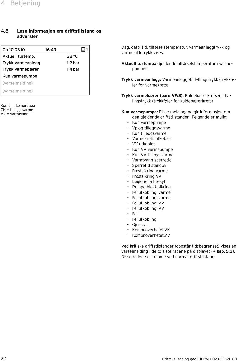 = kompressor ZH = tilleggsvarme VV = varmtvann Dag, dato, tid, tilførselstemperatur, varmeanleggtrykk og varmekildetrykk vises. Aktuell turtemp.: Gjeldende tilførselstemperatur i varmepumpen.