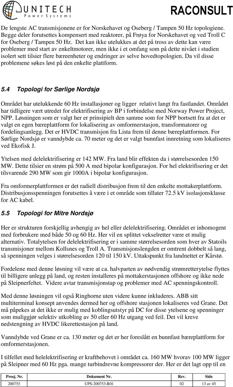 Det kan ikke utelukkes at det på tross av dette kan være problemer med start av enkeltmotorer, men ikke i et omfang som på dette nivået i studien isolert sett tilsier flere bæreenheter og endringer