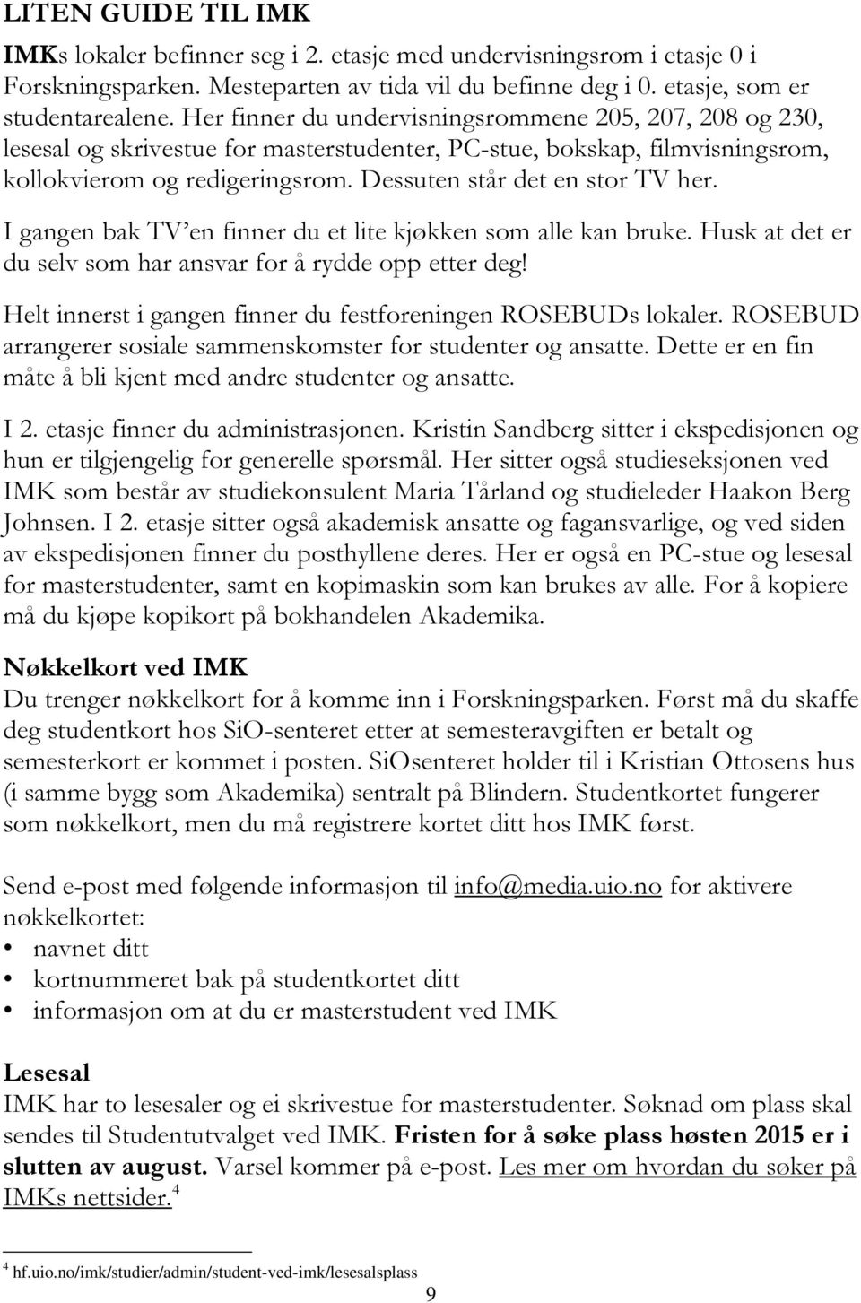 I gangen bak TV en finner du et lite kjøkken som alle kan bruke. Husk at det er du selv som har ansvar for å rydde opp etter deg! Helt innerst i gangen finner du festforeningen ROSEBUDs lokaler.