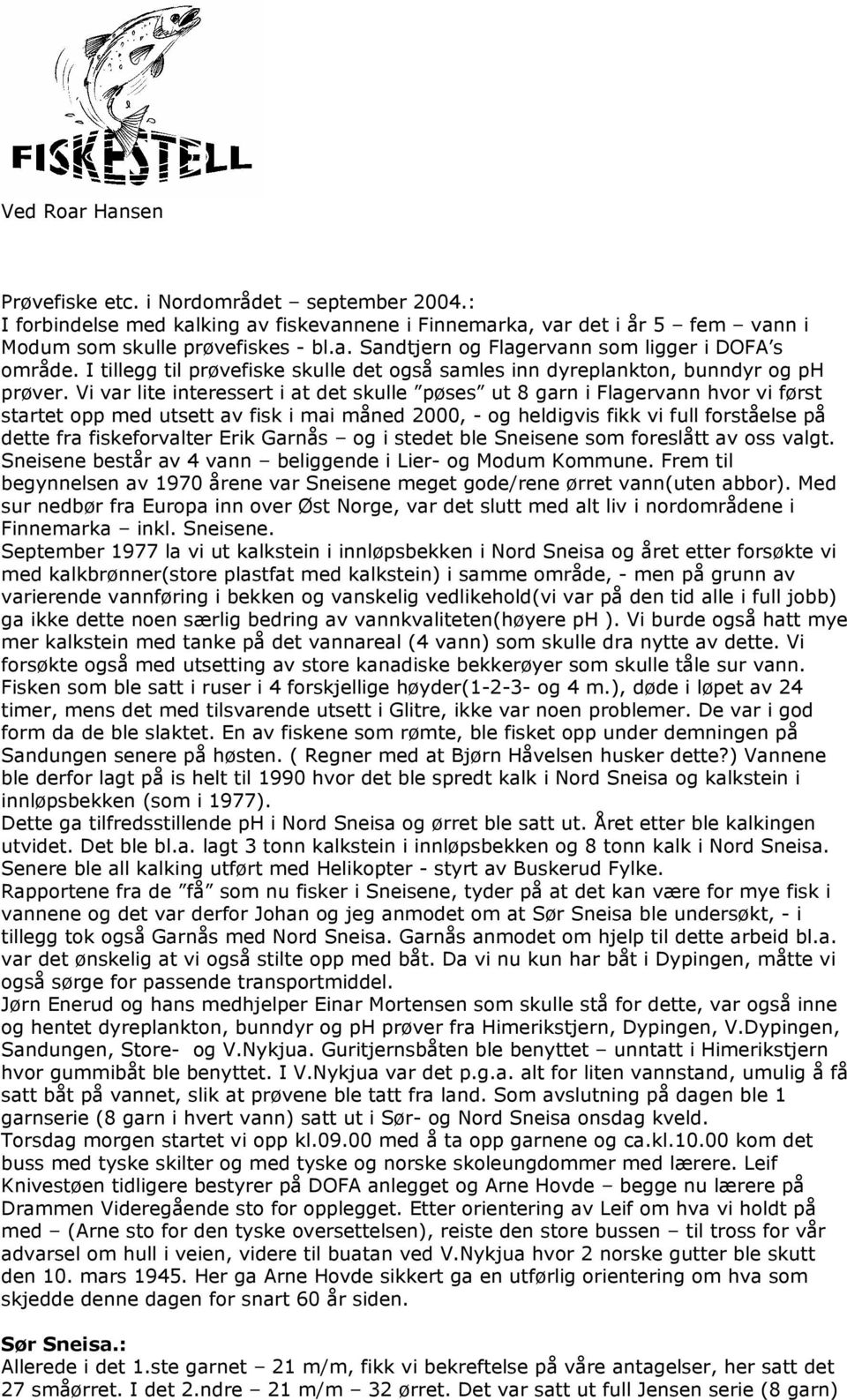 Vi var lite interessert i at det skulle pøses ut 8 garn i Flagervann hvor vi først startet opp med utsett av fisk i mai måned 2000, - og heldigvis fikk vi full forståelse på dette fra fiskeforvalter