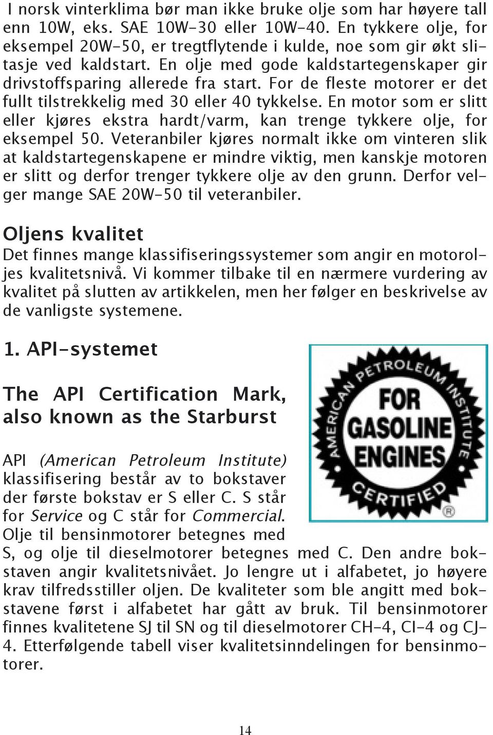 For de fleste motorer er det fullt tilstrekkelig med 30 eller 40 tykkelse. En motor som er slitt eller kjøres ekstra hardt/varm, kan trenge tykkere olje, for eksempel 50.