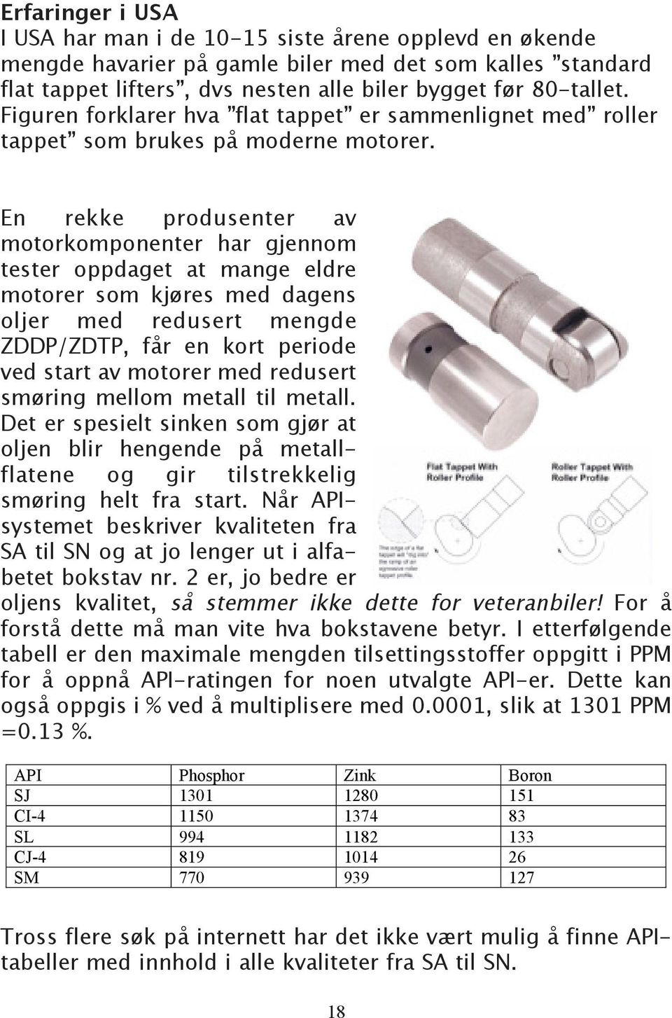 En rekke produsenter av motorkomponenter har gjennom tester oppdaget at mange eldre motorer som kjøres med dagens oljer med redusert mengde ZDDP/ZDTP, får en kort periode ved start av motorer med