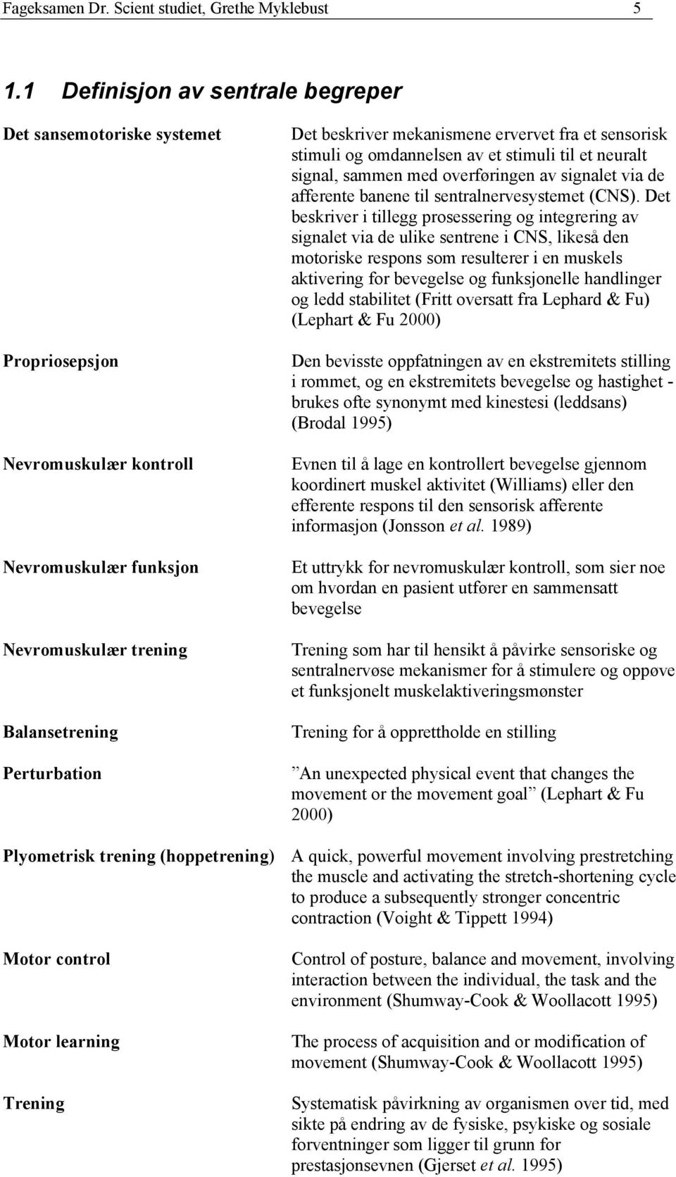 ervervet fra et sensorisk stimuli og omdannelsen av et stimuli til et neuralt signal, sammen med overføringen av signalet via de afferente banene til sentralnervesystemet (CNS).