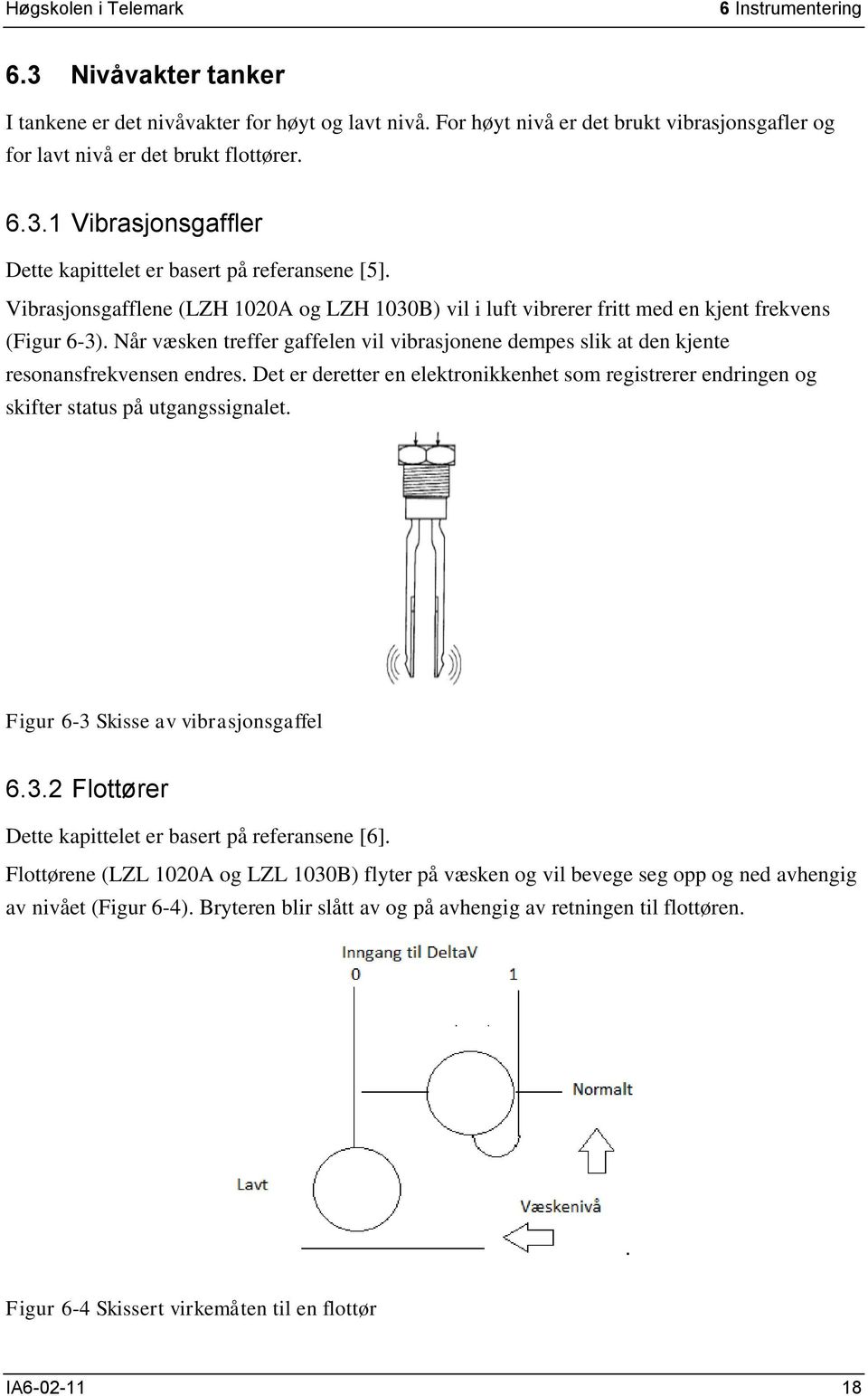 Når væsken treffer gaffelen vil vibrasjonene dempes slik at den kjente resonansfrekvensen endres. Det er deretter en elektronikkenhet som registrerer endringen og skifter status på utgangssignalet.