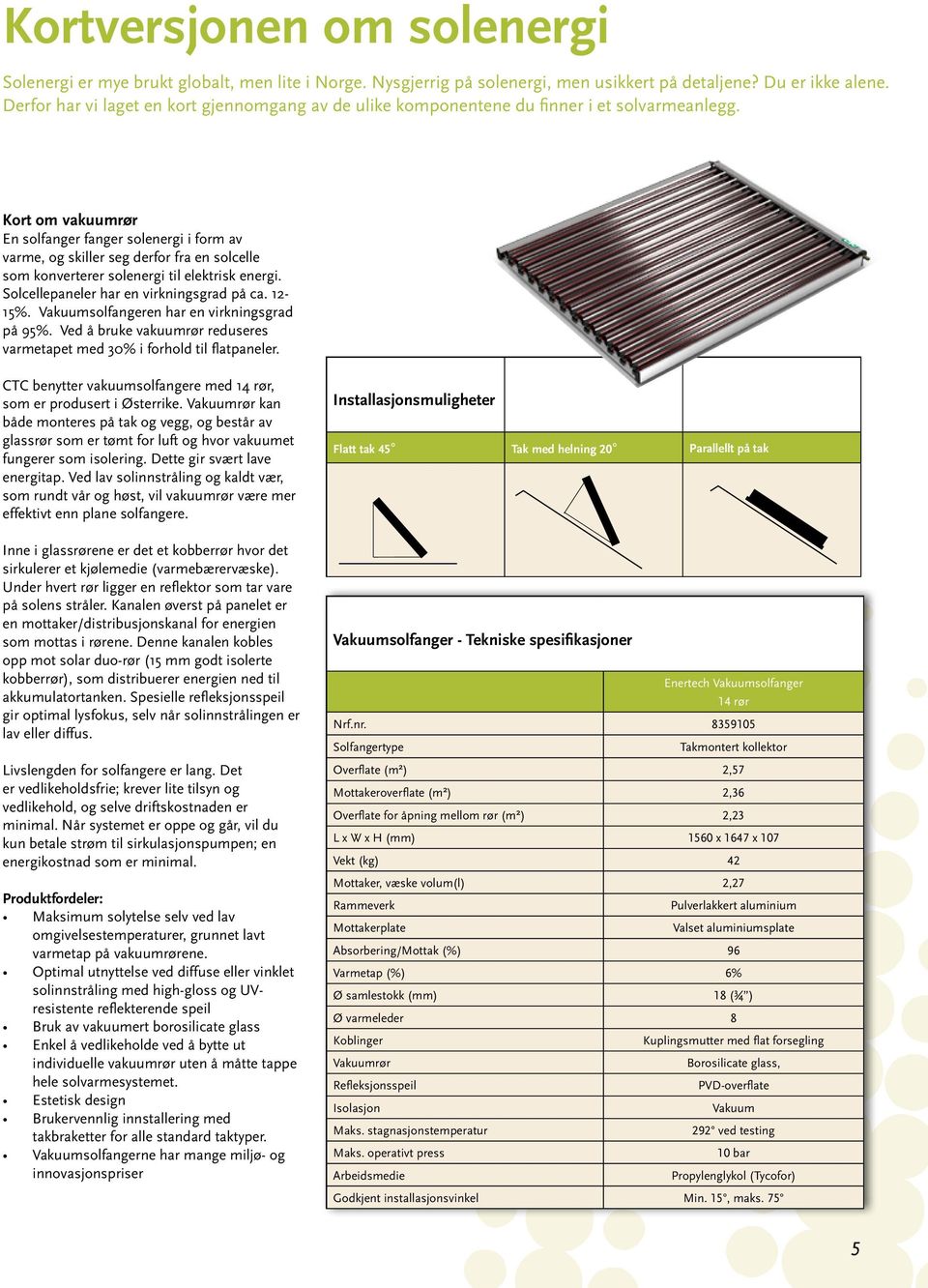 Kort om vakuumrør En solfanger fanger solenergi i form av varme, og skiller seg derfor fra en solcelle som konverterer solenergi til elektrisk energi. Solcellepaneler har en virkningsgrad på ca.