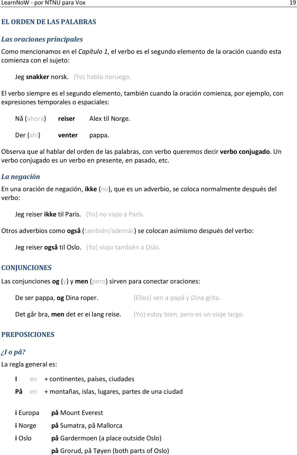 El verbo siempre es el segundo elemento, también cuando la oración comienza, por ejemplo, con expresiones temporales o espaciales: Nå (ahora) reiser Alex til Norge. Der (ahí) venter pappa.