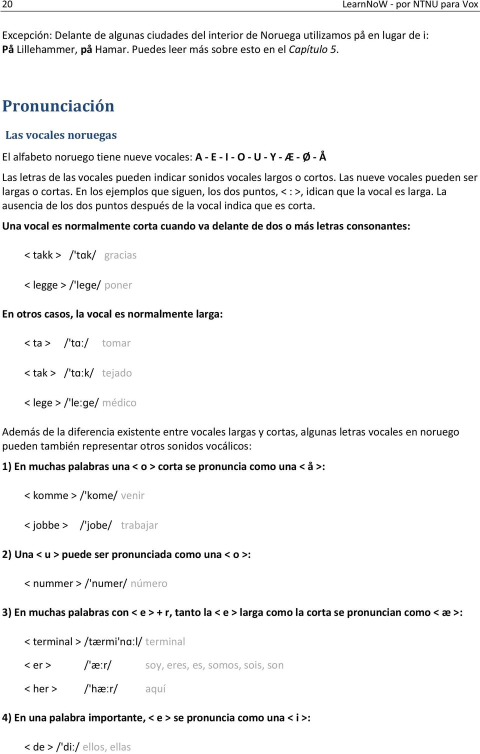 Las nueve vocales pueden ser largas o cortas. En los ejemplos que siguen, los dos puntos, < : >, idican que la vocal es larga. La ausencia de los dos puntos después de la vocal indica que es corta.