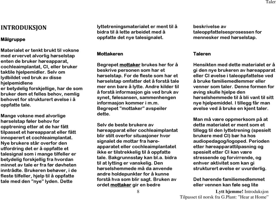 Selv om lydbildet ved bruk av disse hjelpemidlene er betydelig forskjellige, har de som bruker dem et felles behov, nemlig behovet for strukturert øvelse i å oppfatte tale.