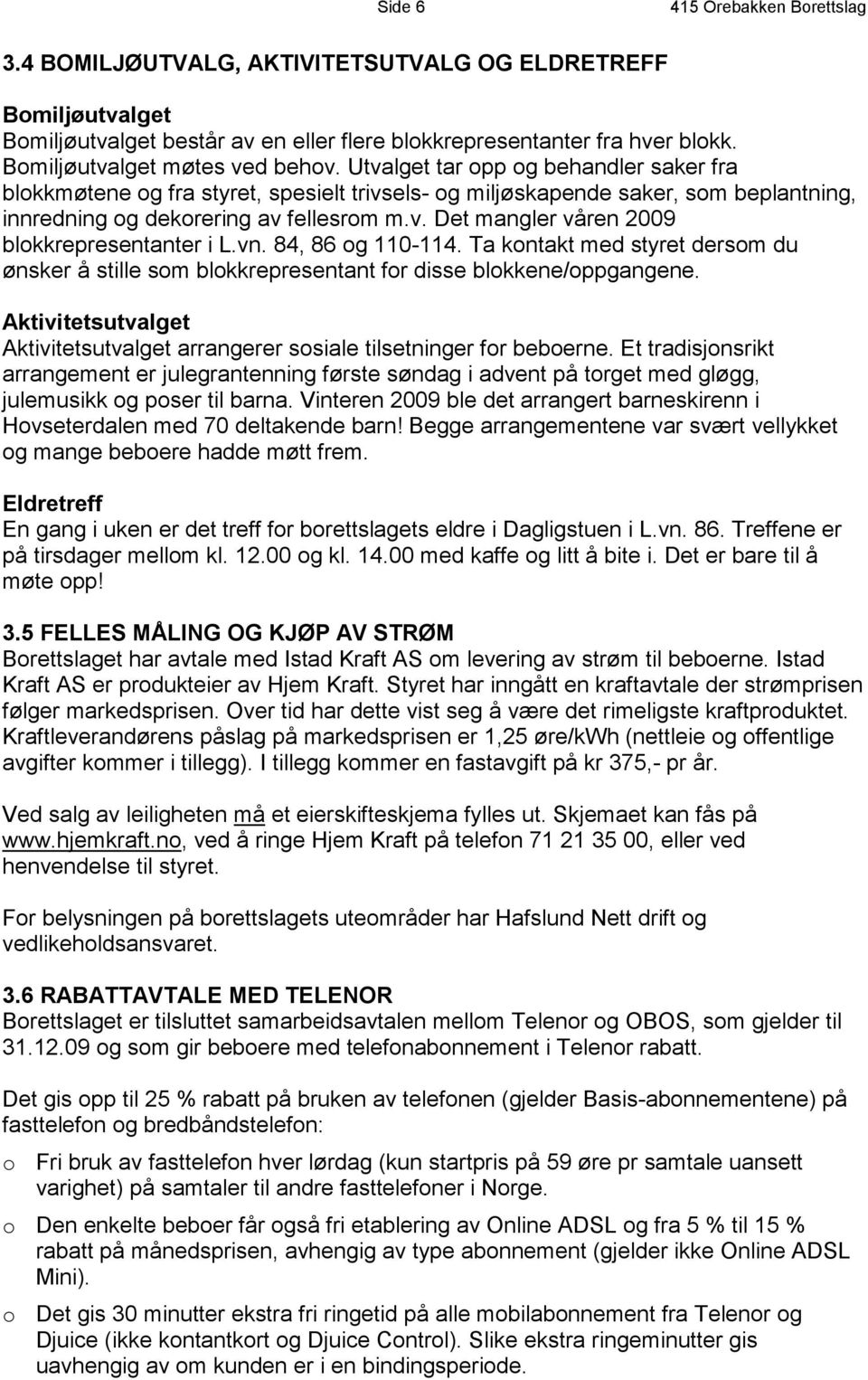 vn. 84, 86 og 110-114. Ta kontakt med styret dersom du ønsker å stille som blokkrepresentant for disse blokkene/oppgangene.