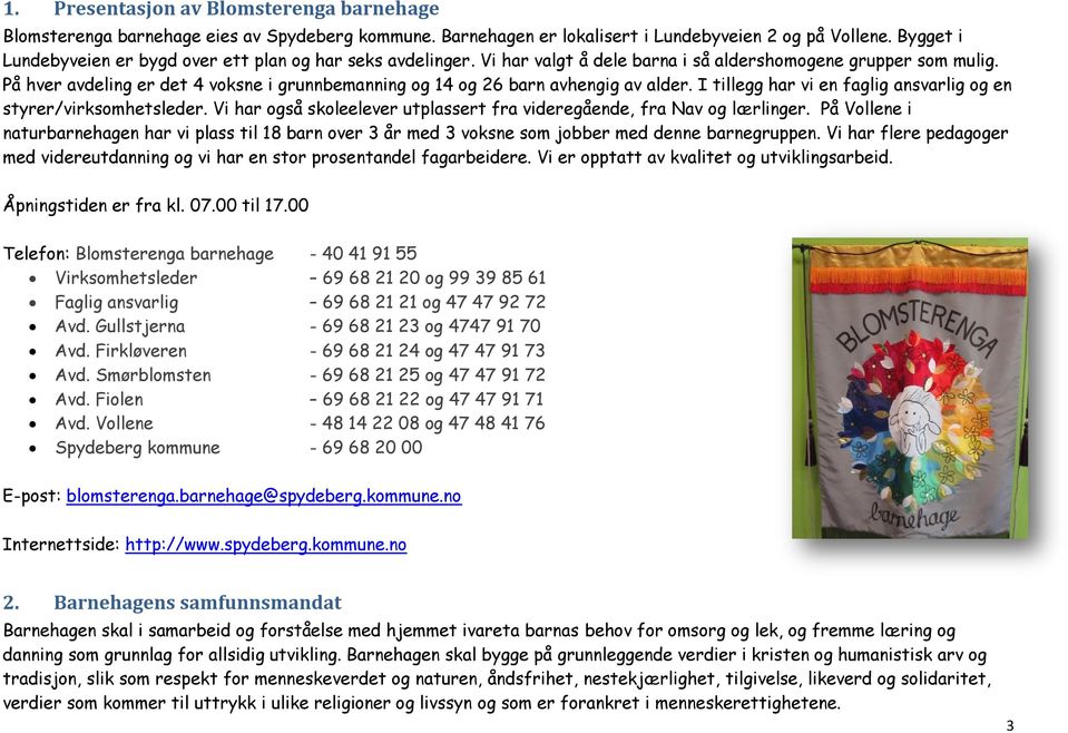 På hver avdeling er det 4 voksne i grunnbemanning og 14 og 26 barn avhengig av alder. I tillegg har vi en faglig ansvarlig og en styrer/virksomhetsleder.