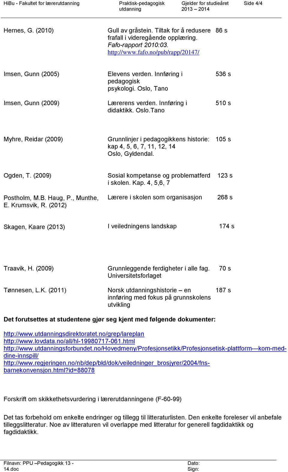 Tano Lærerens verden. Innføring i didaktikk. Oslo.Tano 536 s 510 s Myhre, Reidar (2009) Grunnlinjer i pedagogikkens historie: kap 4, 5, 6, 7, 11, 12, 14 Oslo, Gyldendal. 105 s Ogden, T.