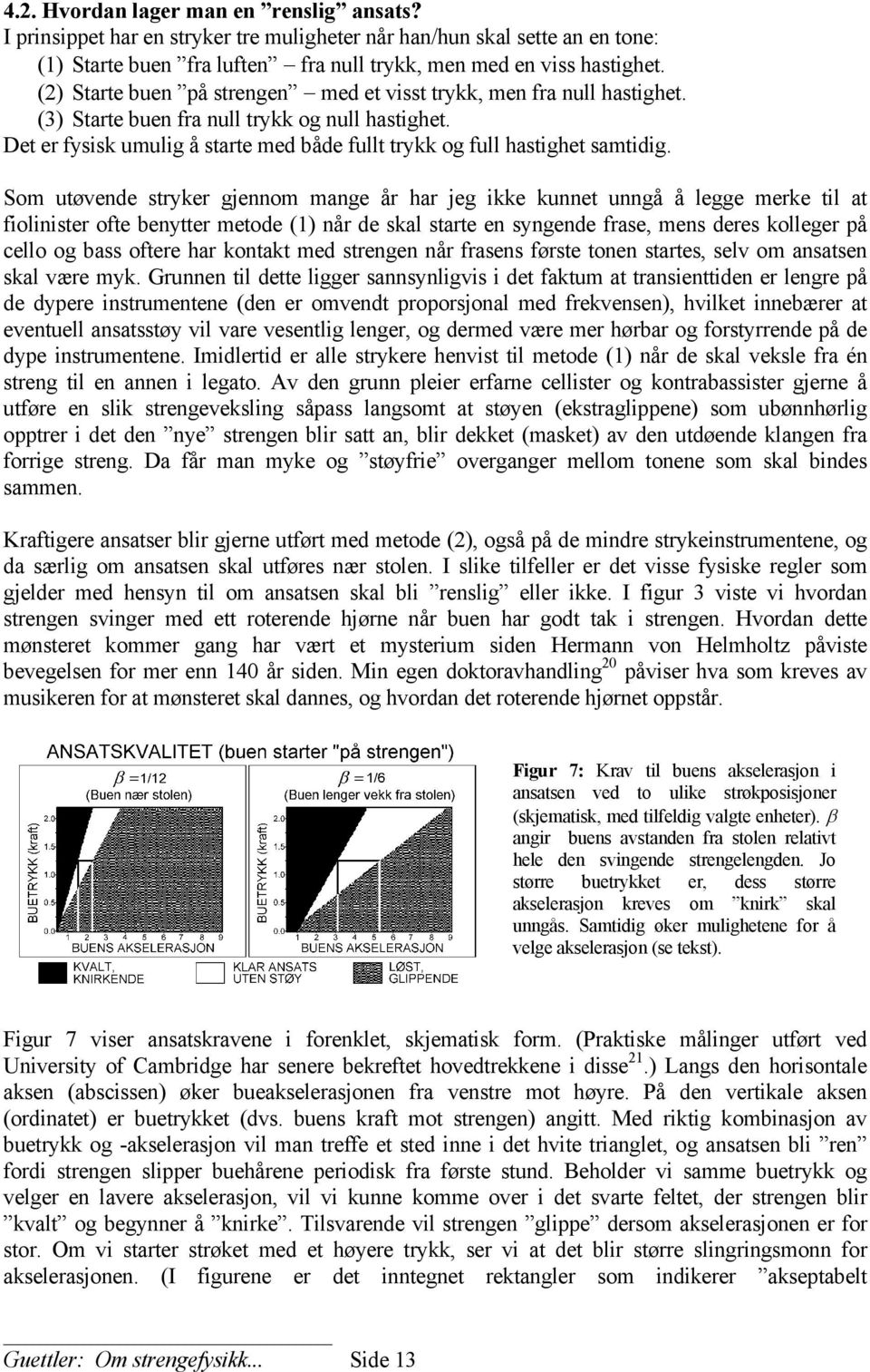 Som utøvende stryker gjennom mange år har jeg ikke kunnet unngå å legge merke til at fiolinister ofte benytter metode (1) når de skal starte en syngende frase, mens deres kolleger på cello og bass