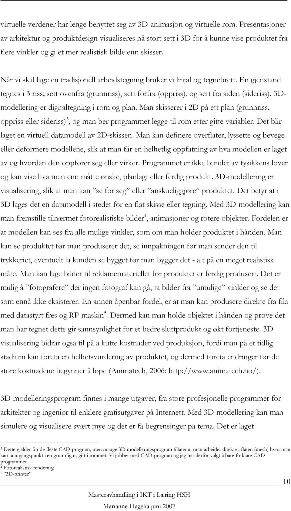 Når vi skal lage en tradisjonell arbeidstegning bruker vi linjal og tegnebrett. En gjenstand tegnes i 3 riss; sett ovenfra (grunnriss), sett forfra (oppriss), og sett fra siden (sideriss).