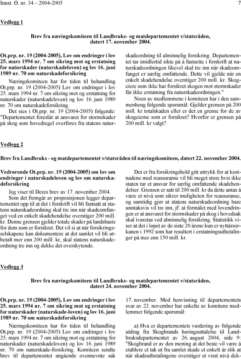 mars 1994 nr. 7 om sikring mot og erstatning for naturskader (naturskadeloven) og lov 16. juni 1989 nr. 70 om naturskadeforsikring. Det sies i Ot.prp. nr. 19 (2004-2005) følgende: "Departementet foreslår at ansvaret for stormskader på skog som hovedregel overføres fra statens naturskadeordning til alminnelig forsikring.