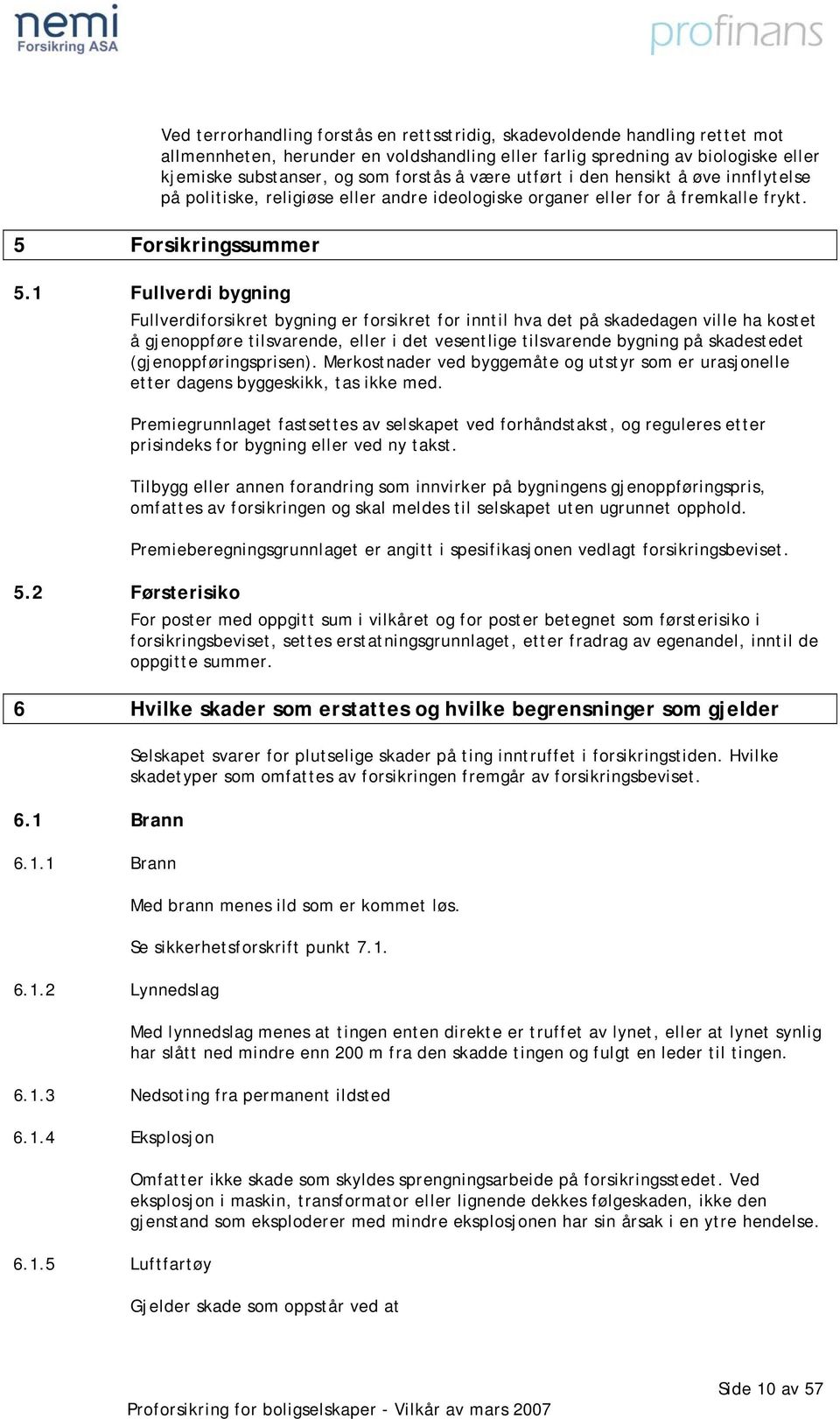 1 Fullverdi bygning Fullverdiforsikret bygning er forsikret for inntil hva det på skadedagen ville ha kostet å gjenoppføre tilsvarende, eller i det vesentlige tilsvarende bygning på skadestedet