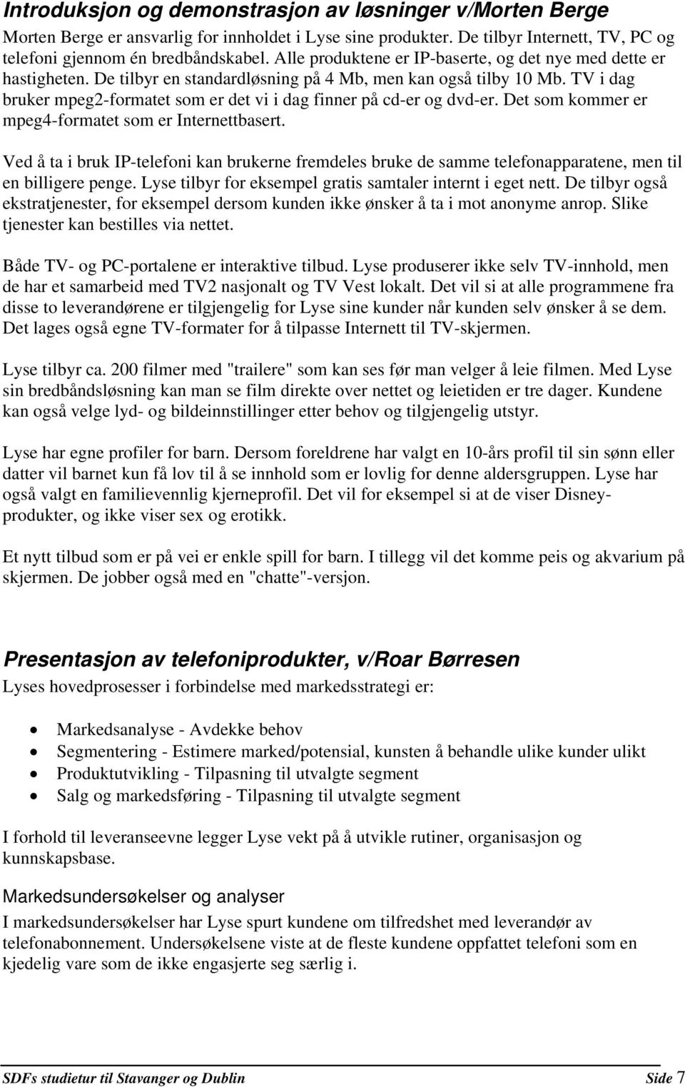 TV i dag bruker mpeg2-formatet som er det vi i dag finner på cd-er og dvd-er. Det som kommer er mpeg4-formatet som er Internettbasert.