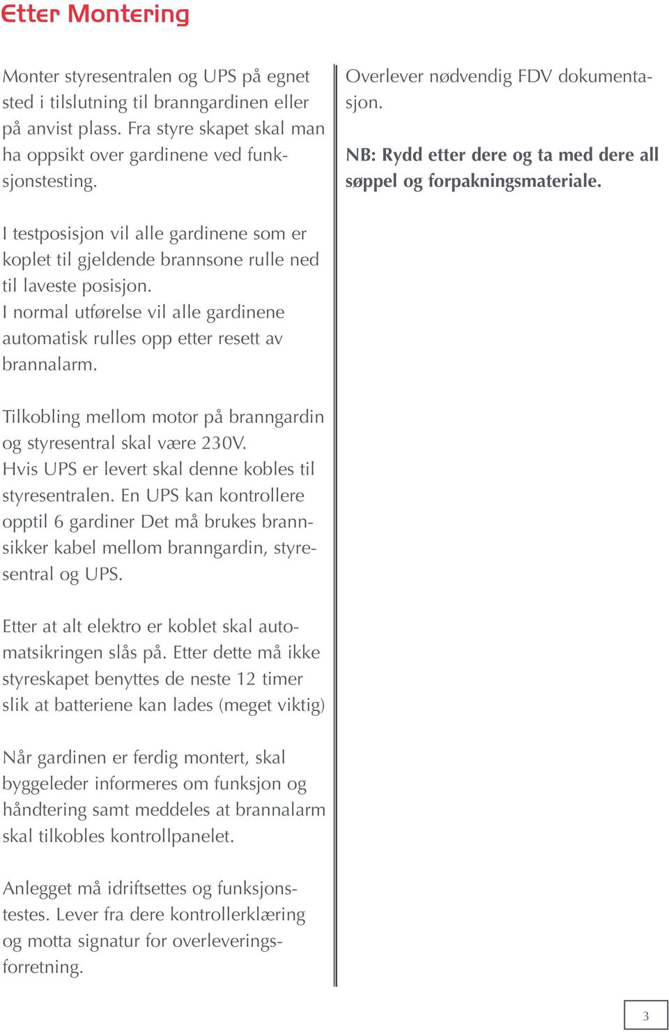 I testposisjon vil alle gardinene som er koplet til gjeldende brannsone rulle ned til laveste posisjon. I normal utførelse vil alle gardinene automatisk rulles opp etter resett av brannalarm.