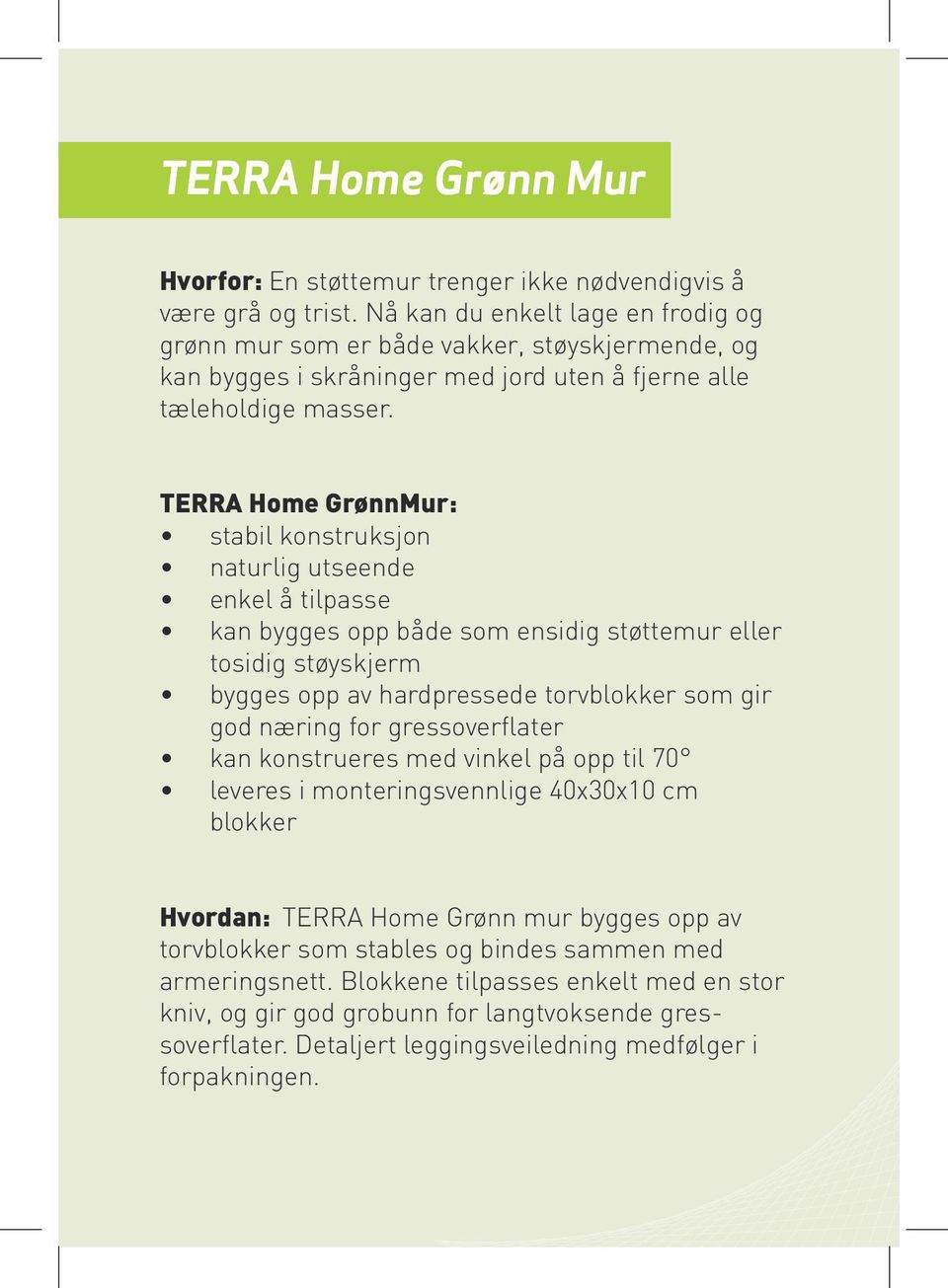 TERRA Home GrønnMur: stabil konstruksjon naturlig utseende enkel å tilpasse kan bygges opp både som ensidig støttemur eller tosidig støyskjerm bygges opp av hardpressede torvblokker som gir god