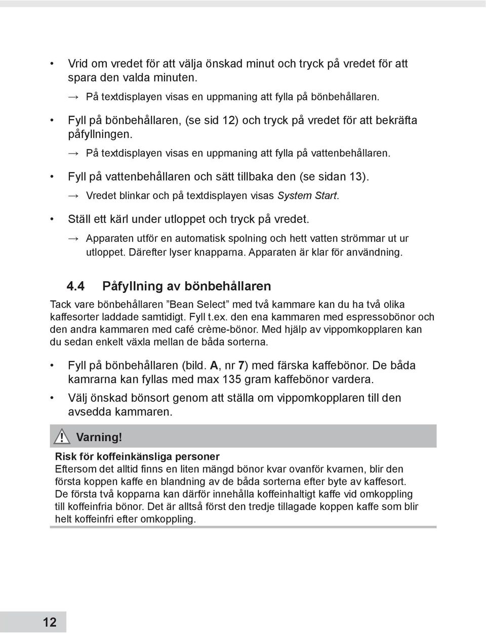 Fyll på vattenbehållaren och sätt tillbaka den (se sidan 13). Vredet blinkar och på textdisplayen visas System Start. Ställ ett kärl under utloppet och tryck på vredet.