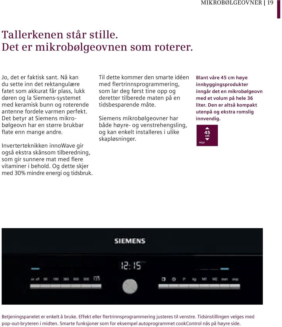 Det betyr at Siemens mikrobølgeovn har en større brukbar flate enn mange andre. Inverterteknikken innowave gir også ekstra skånsom tilberedning, som gir sunnere mat med flere vitaminer i behold.