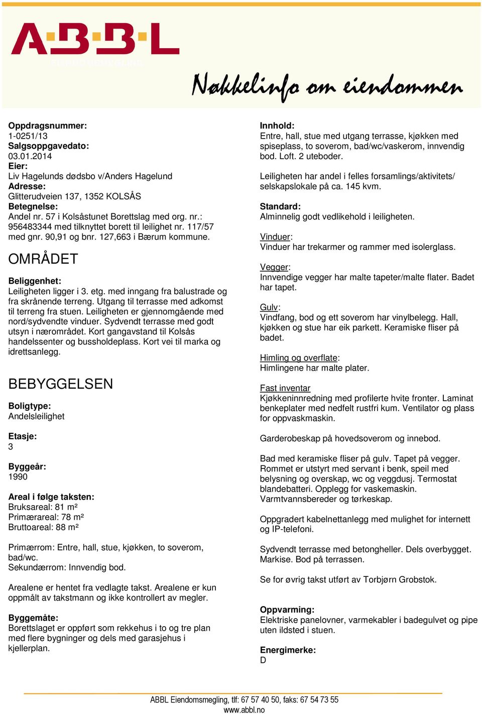 med inngang fra balustrade og fra skrånende terreng. Utgang til terrasse med adkomst til terreng fra stuen. Leiligheten er gjennomgående med nord/sydvendte vinduer.