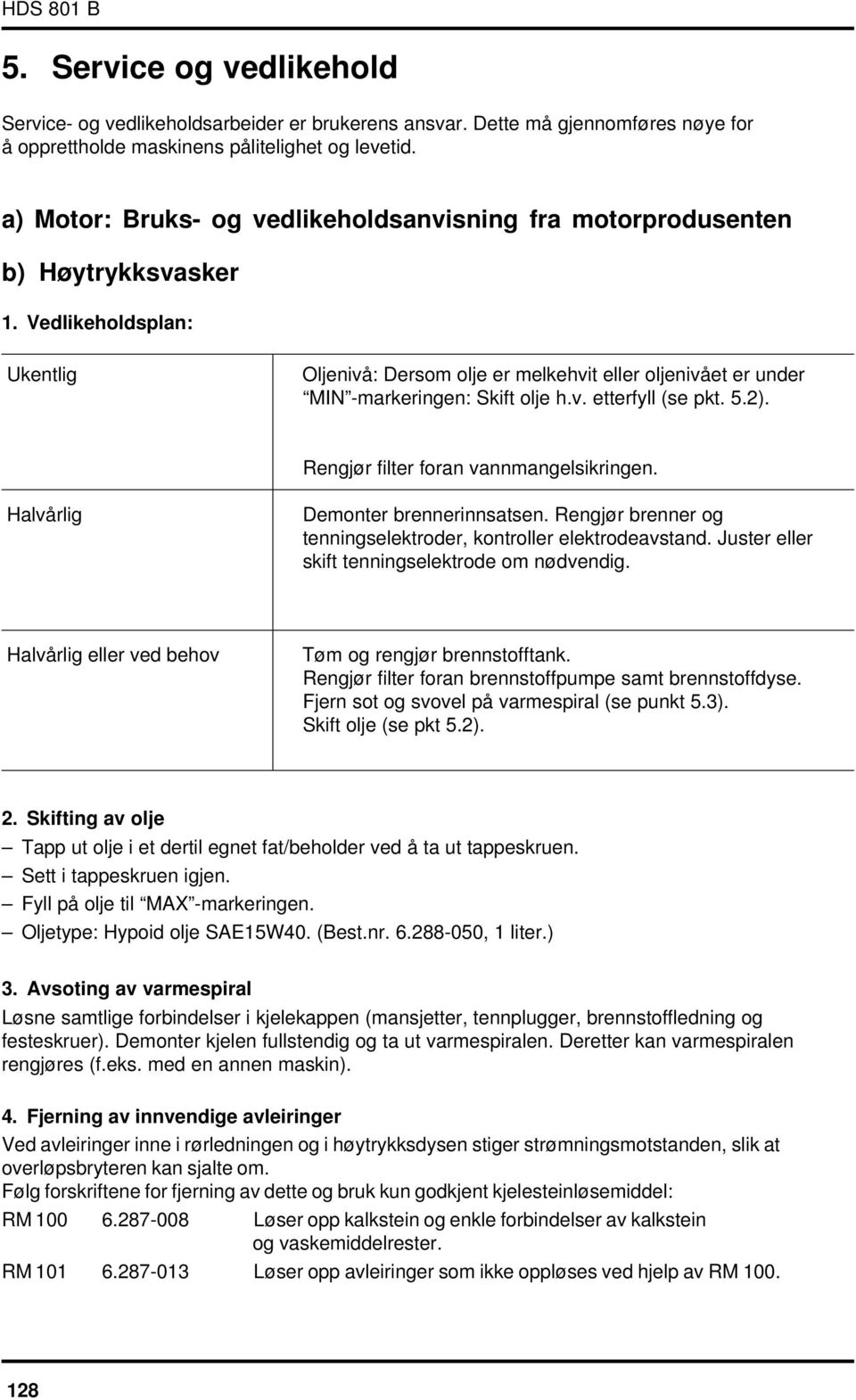 Vedlikeholdsplan: Ukentlig Oljenivå: Dersom olje er melkehvit eller oljenivået er under MIN -markeringen: Skift olje h.v. etterfyll (se pkt. 5.2). Rengjør filter foran vannmangelsikringen.