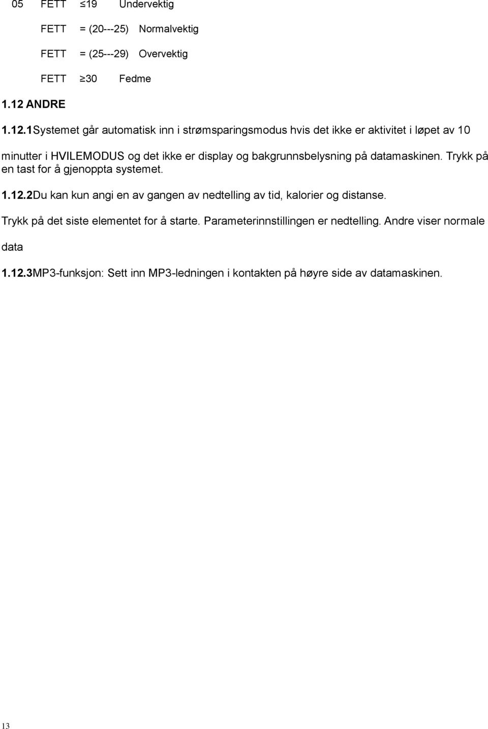 1Systemet går automatisk inn i strømsparingsmodus hvis det ikke er aktivitet i løpet av 10 minutter i HVILEMODUS og det ikke er display og