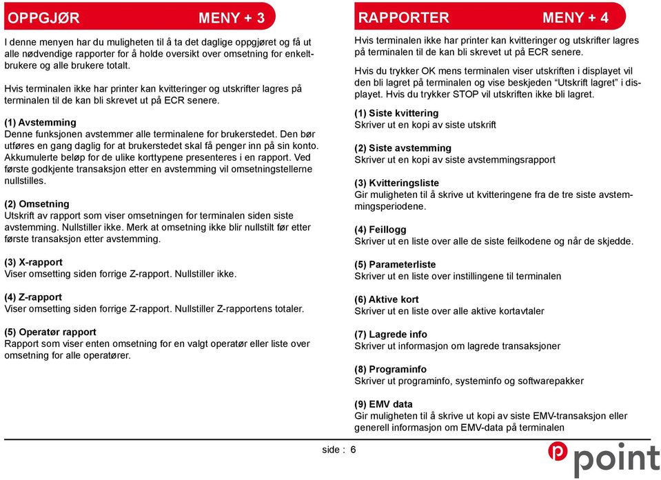 (1) Avstemming Denne funksjonen avstemmer alle terminalene for brukerstedet. Den bør utføres en gang daglig for at brukerstedet skal få penger inn på sin konto.