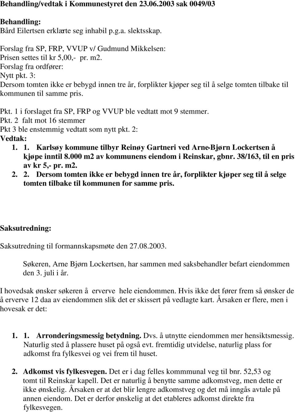 3: Dersom tomten ikke er bebygd innen tre år, forplikter kjøper seg til å selge tomten tilbake til kommunen til samme pris. Pkt. 1 i forslaget fra SP, FRP og VVUP ble vedtatt mot 9 stemmer. Pkt. 2 falt mot 16 stemmer Pkt 3 ble enstemmig vedtatt som nytt pkt.