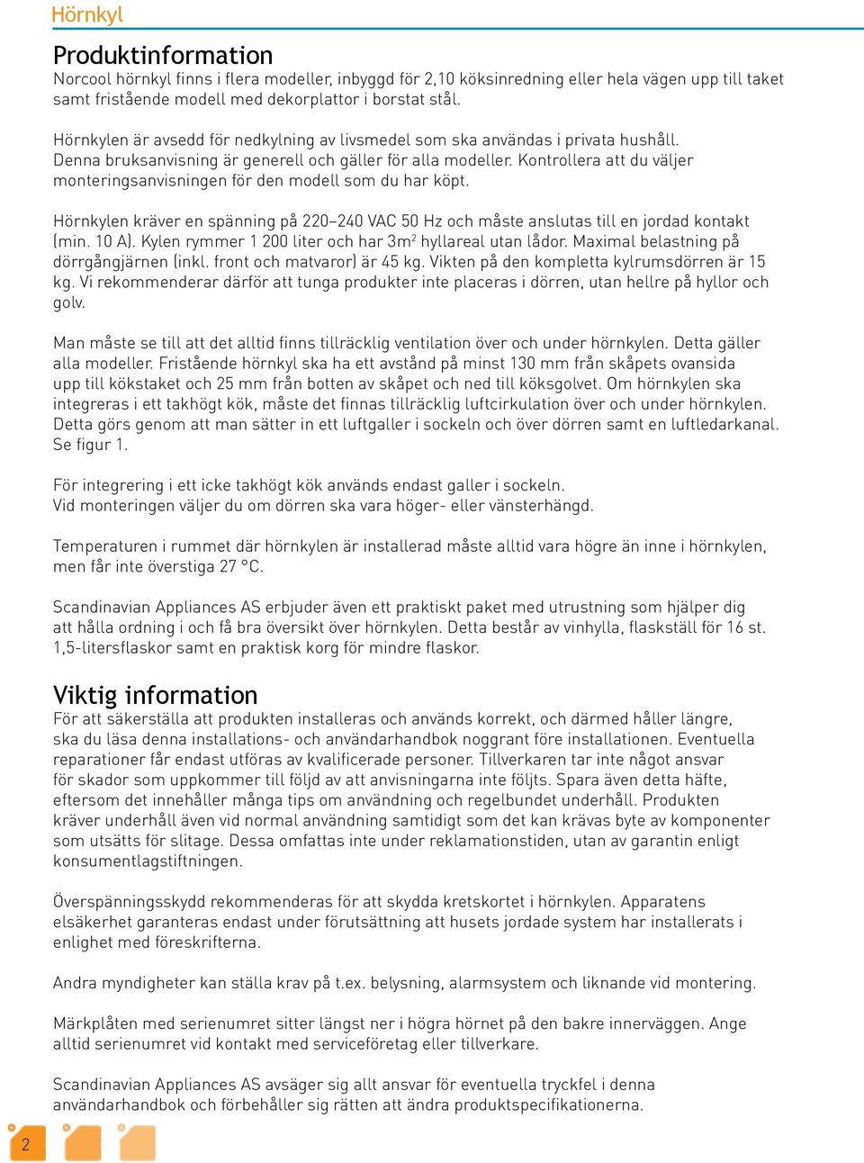 Kontrollera att du väljer monteringsanvisningen för den modell som du har köpt. Hörnkylen kräver en spänning på 220 240 VAC 50 Hz och måste anslutas till en jordad kontakt (min. 10 A).