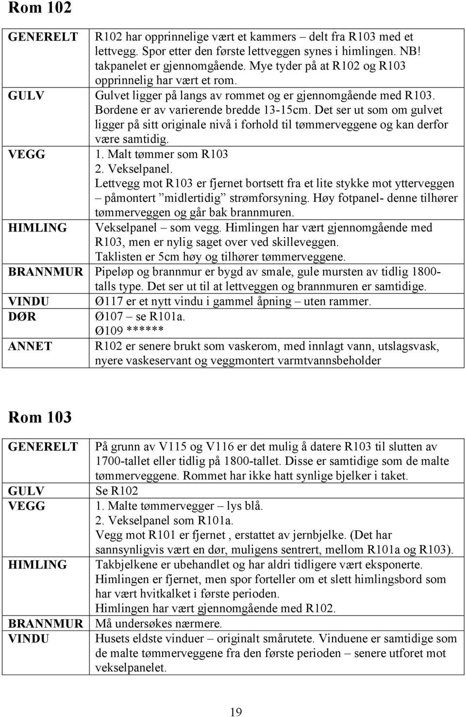 Det ser ut som om gulvet ligger på sitt originale nivå i forhold til tømmerveggene og kan derfor være samtidig. VEGG 1. Malt tømmer som R103 2. Vekselpanel.