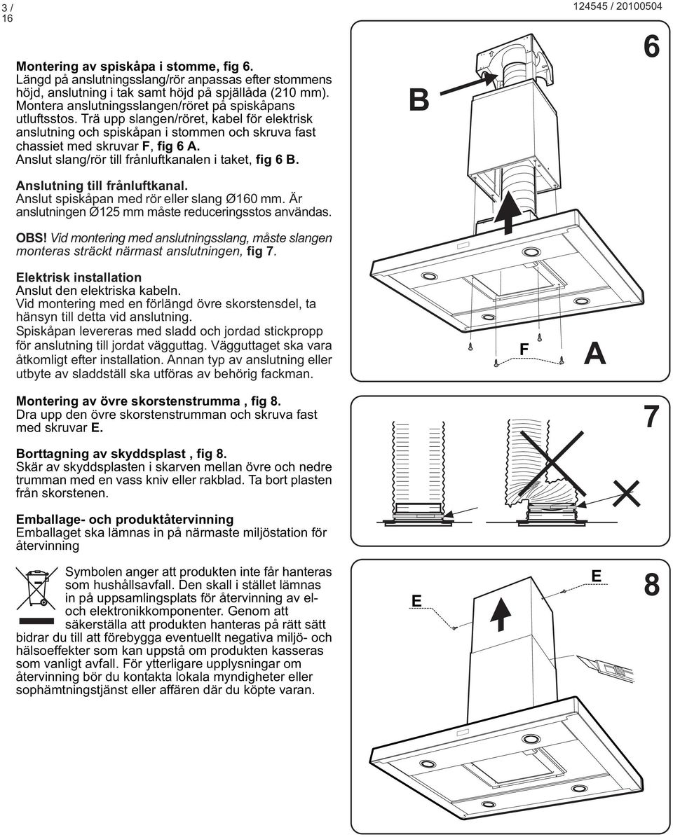 nslut slang/rör till frånluftkanalen i taket, fig 6. nslutning till frånluftkanal. nslut spiskåpan med rör eller slang Ø160 mm. Är anslutningen Ø125 mm måste reduceringsstos användas. OS!