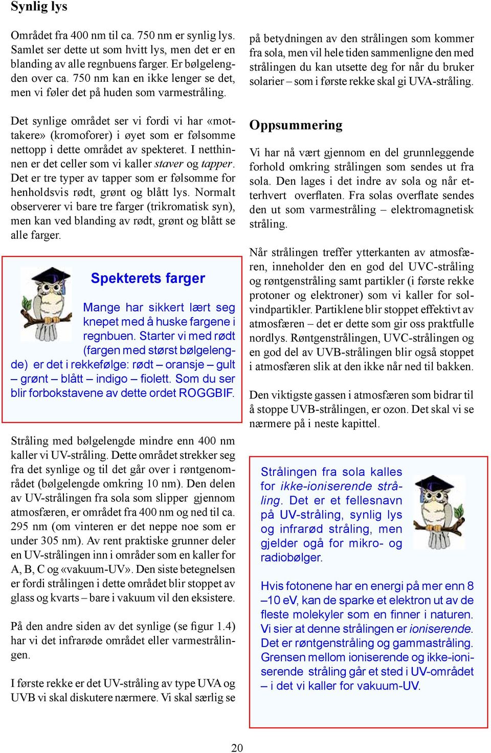 Det synlige området ser vi fordi vi har «mottakere» (kromoforer) i øyet som er følsomme nettopp i dette området av spekteret. I netthinnen er det celler som vi kaller staver og tapper.