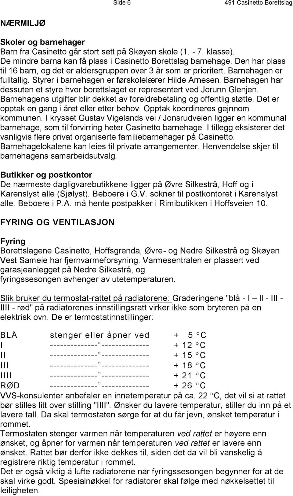 Barnehagen har dessuten et styre hvor borettslaget er representert ved Jorunn Glenjen. Barnehagens utgifter blir dekket av foreldrebetaling og offentlig støtte.